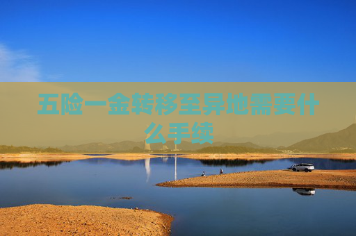 五险一金转移至异地需要什么手续
