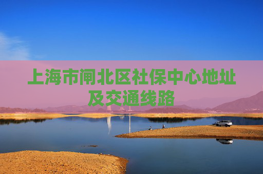 上海市闸北区社保中心地址及交通线路