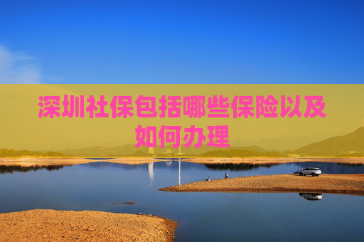 深圳社保包括哪些保险以及如何办理