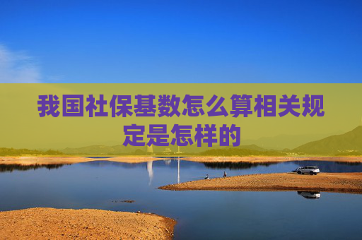 我国社保基数怎么算相关规定是怎样的