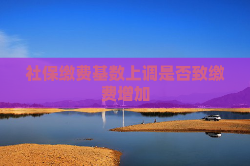 社保缴费基数上调是否致缴费增加