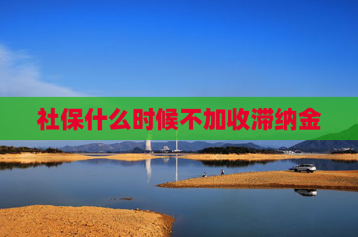 社保什么时候不加收滞纳金