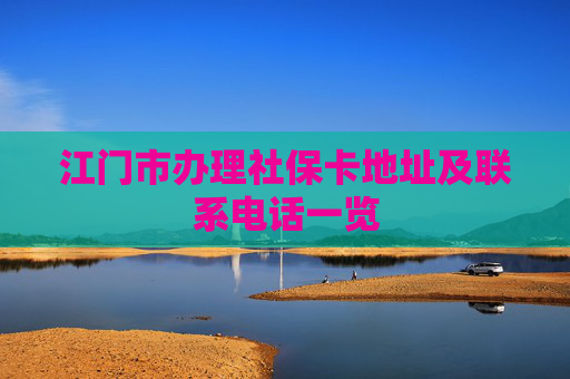 江门市办理社保卡地址及联系电话一览