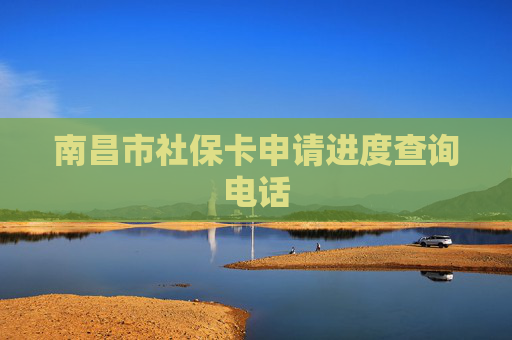 南昌市社保卡申请进度查询电话