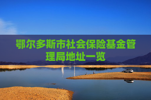 鄂尔多斯市社会保险基金管理局地址一览