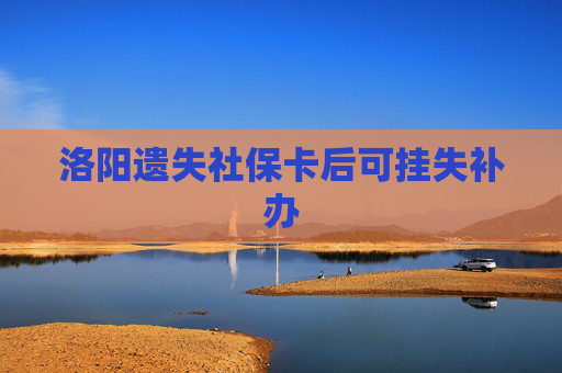 洛阳遗失社保卡后可挂失补办