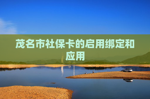 茂名市社保卡的启用绑定和应用