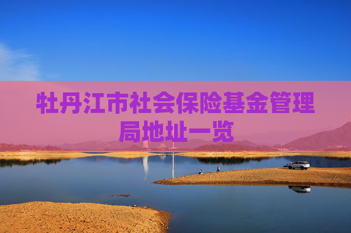 牡丹江市社会保险基金管理局地址一览