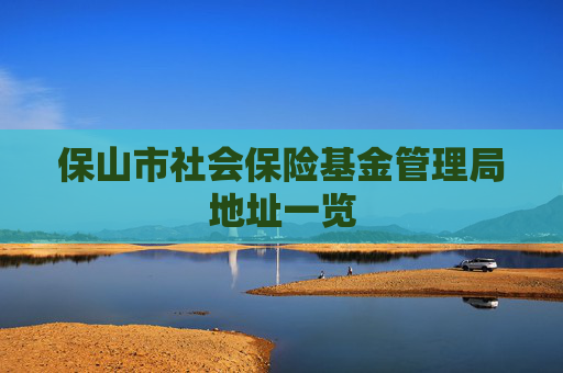 保山市社会保险基金管理局地址一览