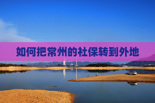 如何把常州的社保转到外地