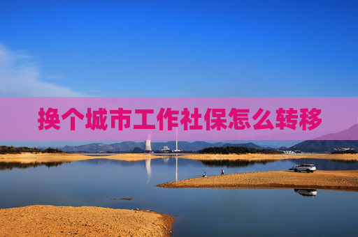 换个城市工作社保怎么转移