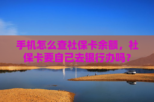 手机怎么查社保卡余额，社保卡要自己去银行办吗？