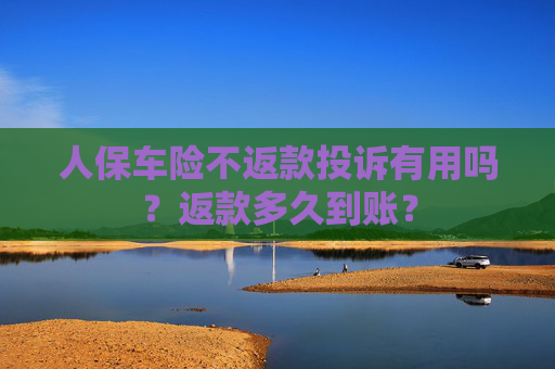 人保车险不返款投诉有用吗？返款多久到账？