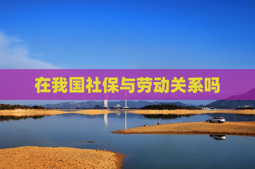 在我国社保与劳动关系吗