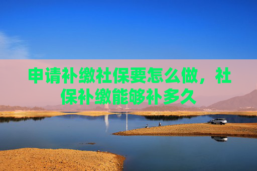 申请补缴社保要怎么做，社保补缴能够补多久