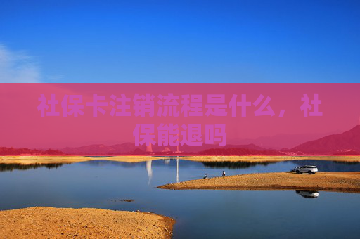 社保卡注销流程是什么，社保能退吗