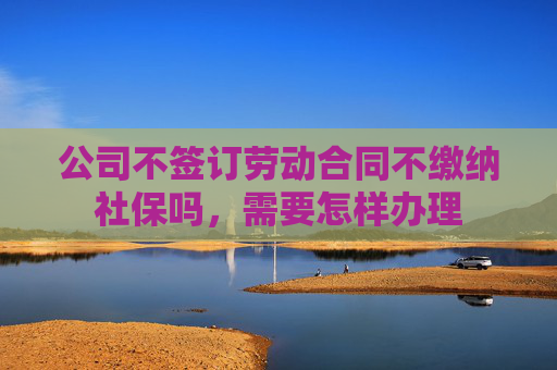 公司不签订劳动合同不缴纳社保吗，需要怎样办理