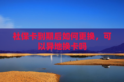 社保卡到期后如何更换，可以异地换卡吗