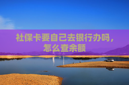 社保卡要自己去银行办吗，怎么查余额