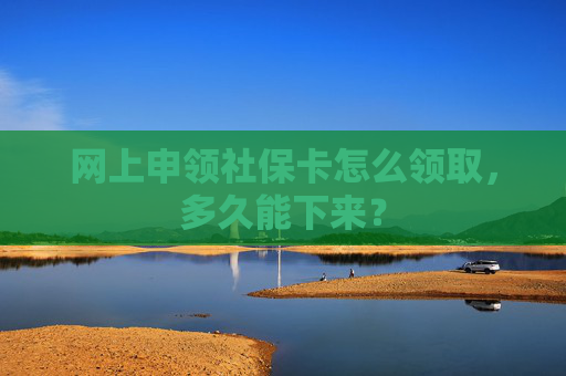 网上申领社保卡怎么领取，多久能下来？