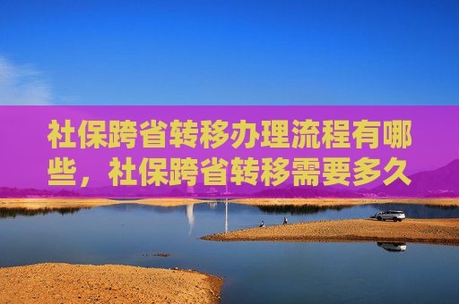 社保跨省转移办理流程有哪些，社保跨省转移需要多久