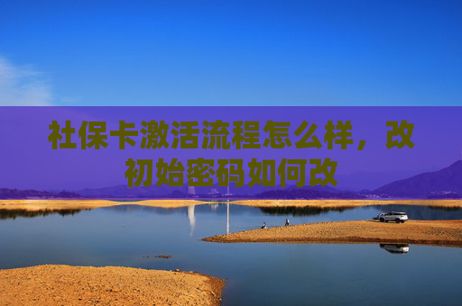 社保卡激活流程怎么样，改初始密码如何改