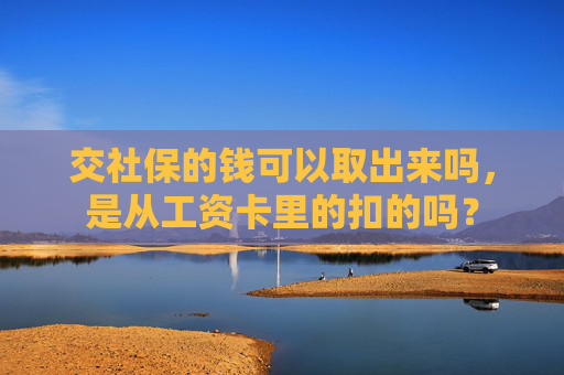 交社保的钱可以取出来吗，是从工资卡里的扣的吗？