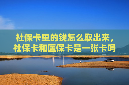 社保卡里的钱怎么取出来，社保卡和医保卡是一张卡吗