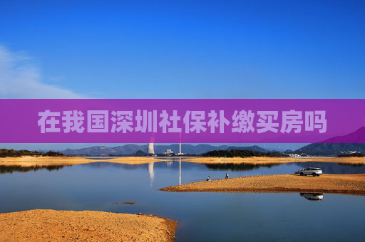 在我国深圳社保补缴买房吗