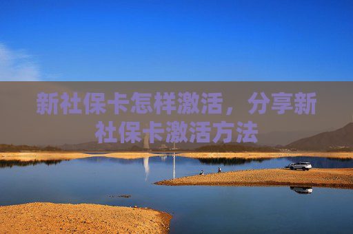 新社保卡怎样激活，分享新社保卡激活方法