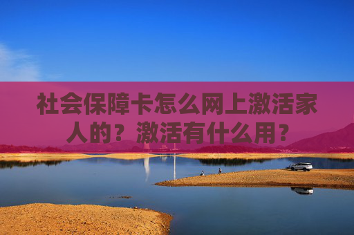 社会保障卡怎么网上激活家人的？激活有什么用？