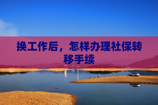 换工作后，怎样办理社保转移手续