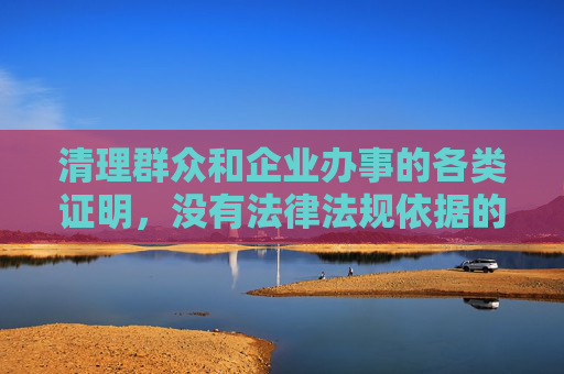 清理群众和企业办事的各类证明，没有法律法规依据的一律取消
