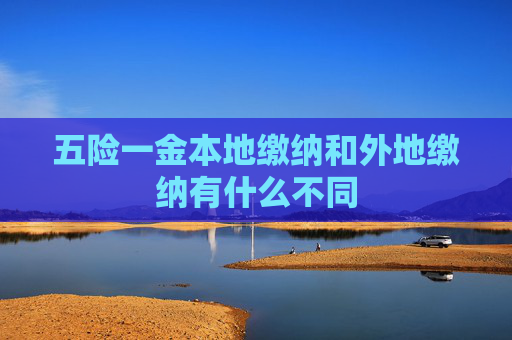五险一金本地缴纳和外地缴纳有什么不同