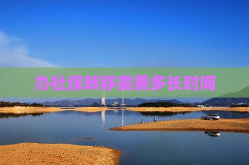 办社保转移需要多长时间