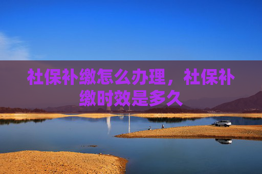 社保补缴怎么办理，社保补缴时效是多久