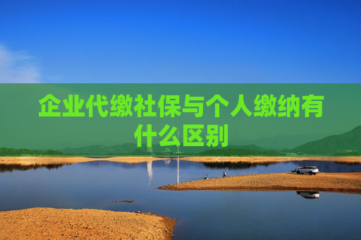 企业代缴社保与个人缴纳有什么区别
