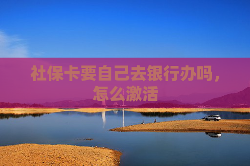 社保卡要自己去银行办吗，怎么激活