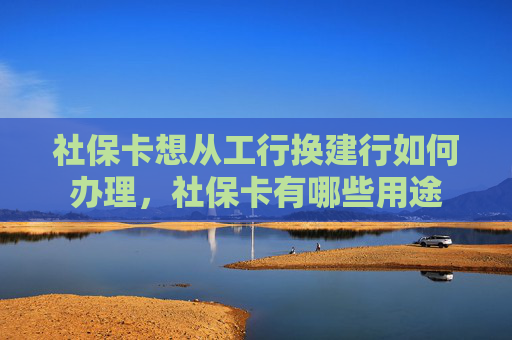 社保卡想从工行换建行如何办理，社保卡有哪些用途