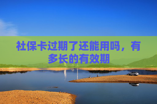 社保卡过期了还能用吗，有多长的有效期