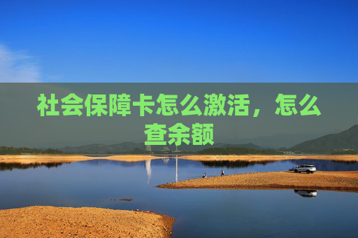 社会保障卡怎么激活，怎么查余额