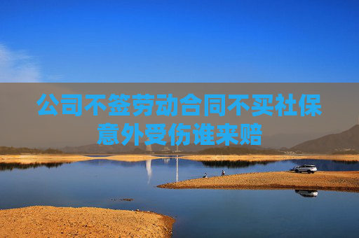 公司不签劳动合同不买社保意外受伤谁来赔