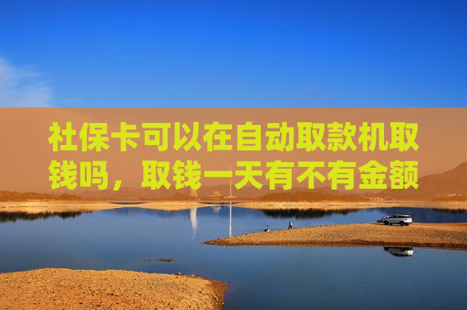 社保卡可以在自动取款机取钱吗，取钱一天有不有金额限制
