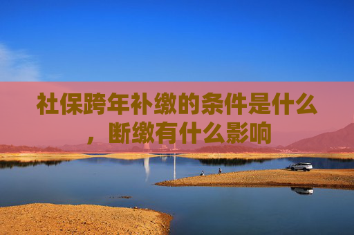 社保跨年补缴的条件是什么，断缴有什么影响