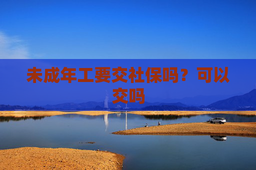 未成年工要交社保吗？可以交吗