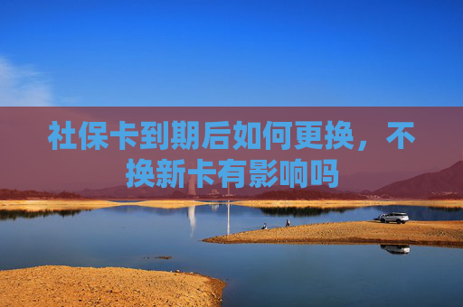 社保卡到期后如何更换，不换新卡有影响吗