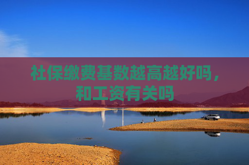 社保缴费基数越高越好吗，和工资有关吗
