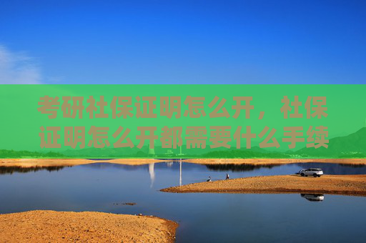 考研社保证明怎么开，社保证明怎么开都需要什么手续