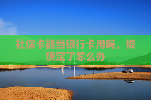 社保卡能当银行卡用吗，被锁定了怎么办