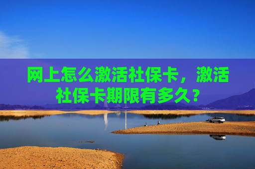 网上怎么激活社保卡，激活社保卡期限有多久？